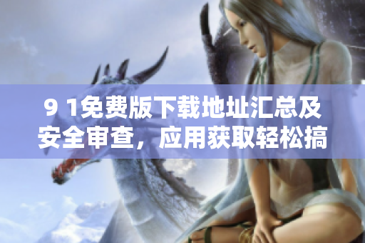 9 1免費版下載地址匯總及安全審查，應用獲取輕松搞定