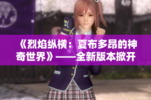 《烈焰縱橫：夏布多昂的神奇世界》——全新版本掀開(kāi)神秘面紗