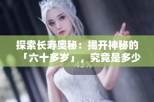 探索長壽奧秘：揭開神秘的「六十多歲」，究竟是多少歲才算睡過年紀(jì)最大？
