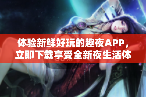 體驗(yàn)新鮮好玩的趣夜APP，立即下載享受全新夜生活體驗(yàn)！
