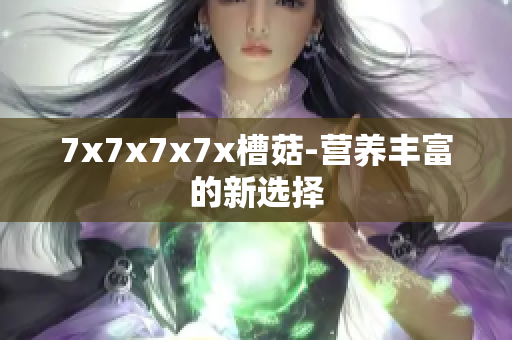 7x7x7x7x槽菇-營養(yǎng)豐富的新選擇