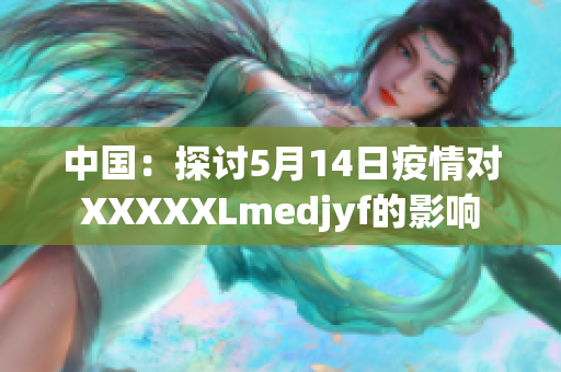 中國：探討5月14日疫情對XXXXXLmedjyf的影響