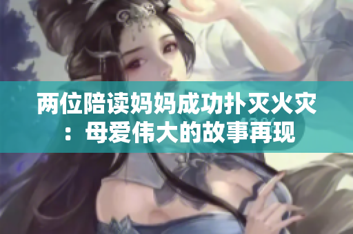 兩位陪讀媽媽成功撲滅火災(zāi)：母愛偉大的故事再現(xiàn)
