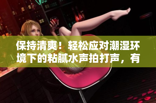 保持清爽！輕松應(yīng)對潮濕環(huán)境下的粘膩水聲拍打聲，有效預(yù)防方法大揭秘