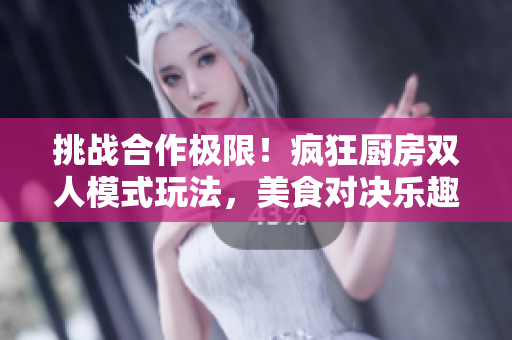 挑戰(zhàn)合作極限！瘋狂廚房雙人模式玩法，美食對決樂趣無窮