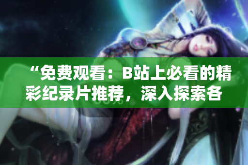 “免費觀看：B站上必看的精彩紀錄片推薦，深入探索各種主題與故事”