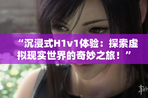 “沉浸式H1v1體驗(yàn)：探索虛擬現(xiàn)實(shí)世界的奇妙之旅！”