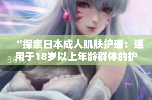 “探索日本成人肌膚護(hù)理：適用于18歲以上年齡群體的護(hù)膚品選擇與技巧”