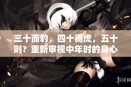 三十而豹，四十而虎，五十則？重新審視中年時的身心狀態(tài)和挑戰(zhàn)