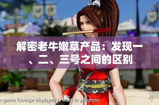 解密老牛嫩草產(chǎn)品：發(fā)現(xiàn)一、二、三號(hào)之間的區(qū)別