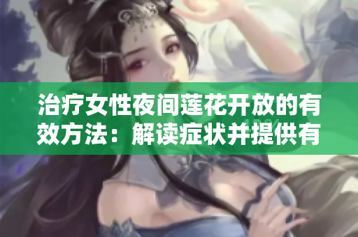 治療女性夜間蓮花開放的有效方法：解讀癥狀并提供有效建議