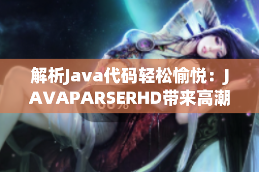 解析Java代碼輕松愉悅：JAVAPARSERHD帶來高潮【精選解析工具】