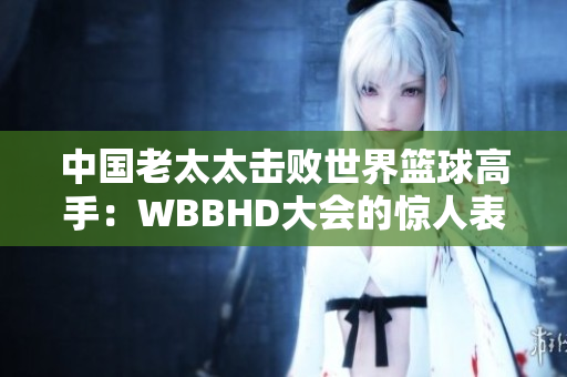 中國老太太擊敗世界籃球高手：WBBHD大會(huì)的驚人表現(xiàn)