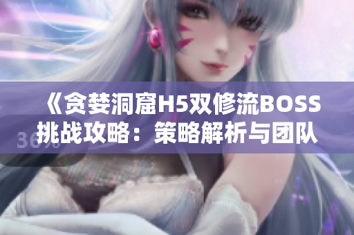 《貪婪洞窟H5雙修流BOSS挑戰(zhàn)攻略：策略解析與團(tuán)隊(duì)配合詳解》