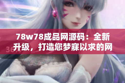 78w78成品網(wǎng)源碼：全新升級，打造您夢寐以求的網(wǎng)站！
