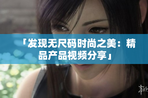 「發(fā)現(xiàn)無尺碼時(shí)尚之美：精品產(chǎn)品視頻分享」