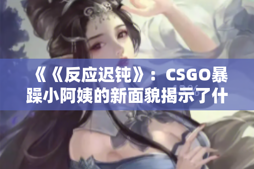 《《反應(yīng)遲鈍》:CSGO暴躁小阿姨的新面貌揭示了什么? 《《反應(yīng)遲鈍》:CSGO暴躁小阿姨的新面貌揭示了什么?