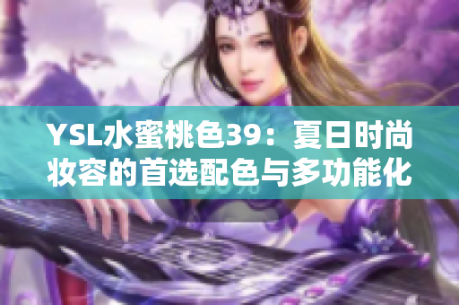 YSL水蜜桃色39：夏日時(shí)尚妝容的首選配色與多功能化妝單品