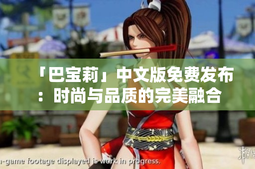 「巴寶莉」中文版免費(fèi)發(fā)布:時(shí)尚與品質(zhì)的完美融合 「巴寶莉」中文版免費(fèi)發(fā)布:時(shí)尚與品質(zhì)的完美融合