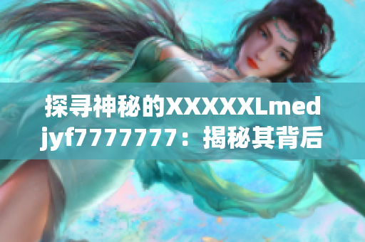 探尋神秘的XXXXXLmedjyf7777777:揭秘其背后的故事與奧秘 探尋神秘的XXXXXLmedjyf7777777:揭秘其背后的故事與奧秘