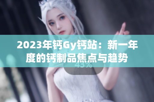 2023年鈣Gy鈣站：新一年度的鈣制品焦點(diǎn)與趨勢(shì)