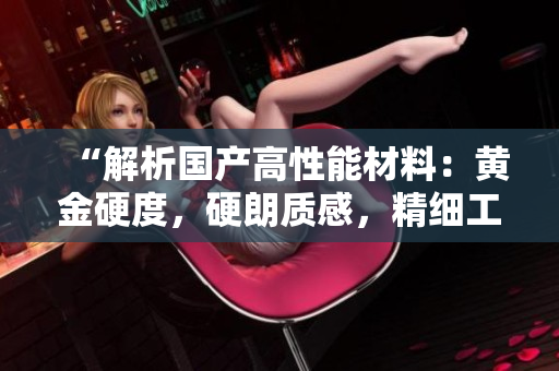 “解析國產(chǎn)高性能材料：黃金硬度，硬朗質(zhì)感，精細(xì)工藝！”