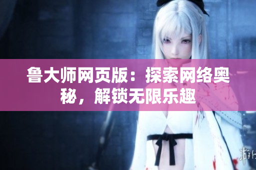 魯大師網(wǎng)頁版：探索網(wǎng)絡(luò)奧秘，解鎖無限樂趣