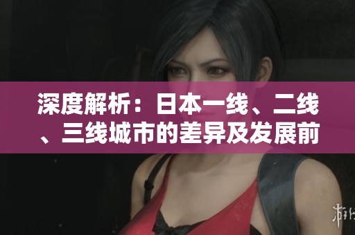 深度解析：日本一線、二線、三線城市的差異及發(fā)展前景
