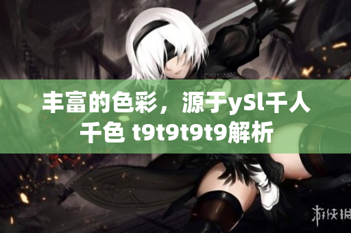 豐富的色彩，源于ySl千人千色 t9t9t9t9解析