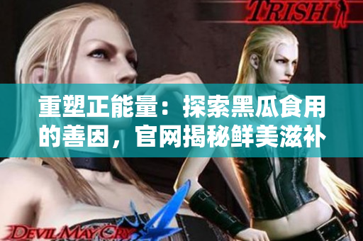 重塑正能量：探索黑瓜食用的善因，官網(wǎng)揭秘鮮美滋補(bǔ)
