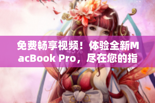免費(fèi)暢享視頻！體驗(yàn)全新MacBook Pro，盡在您的指尖