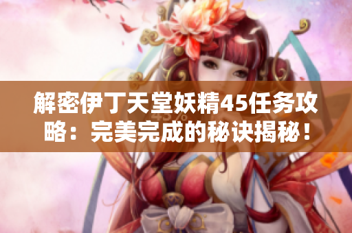 解密伊丁天堂妖精45任務(wù)攻略：完美完成的秘訣揭秘！