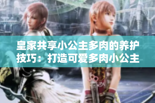 皇家共享小公主多肉的養(yǎng)護(hù)技巧：打造可愛(ài)多肉小公主的養(yǎng)成指南