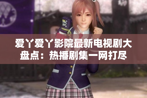 愛丫愛丫影院最新電視劇大盤點(diǎn)：熱播劇集一網(wǎng)打盡