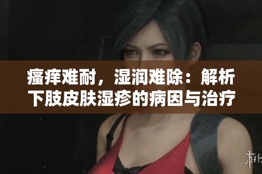 瘙癢難耐，濕潤難除：解析下肢皮膚濕疹的病因與治療策略