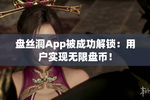 盤絲洞App被成功解鎖：用戶實(shí)現(xiàn)無限盤幣！