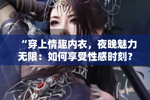 “穿上情趣內(nèi)衣，夜晚魅力無限：如何享受性感時(shí)刻？”