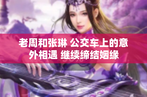 老周和張琳 公交車上的意外相遇 繼續(xù)締結(jié)姻緣
