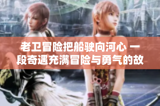 老衛(wèi)冒險(xiǎn)把船駛向河心 一段奇遇充滿冒險(xiǎn)與勇氣的故事