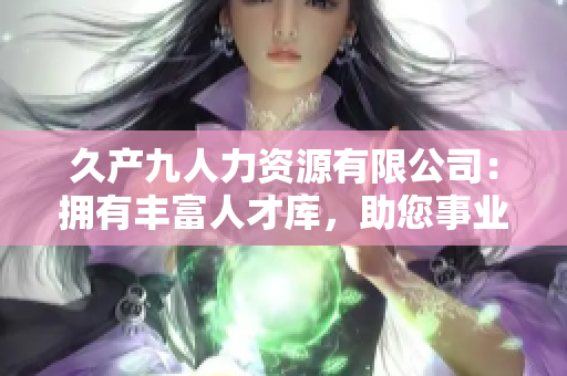 久產(chǎn)九人力資源有限公司：擁有豐富人才庫，助您事業(yè)蒸蒸日上