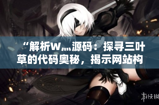 “解析W灬源碼：探尋三葉草的代碼奧秘，揭示網(wǎng)站構(gòu)建的精髓”