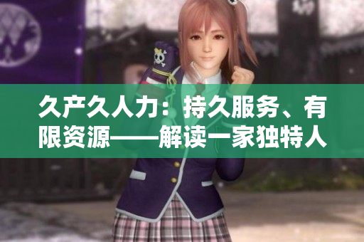久產(chǎn)久人力：持久服務(wù)、有限資源——解讀一家獨特人力資源公司的長久經(jīng)營之道