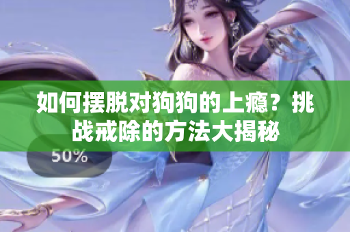 如何擺脫對(duì)狗狗的上癮？挑戰(zhàn)戒除的方法大揭秘
