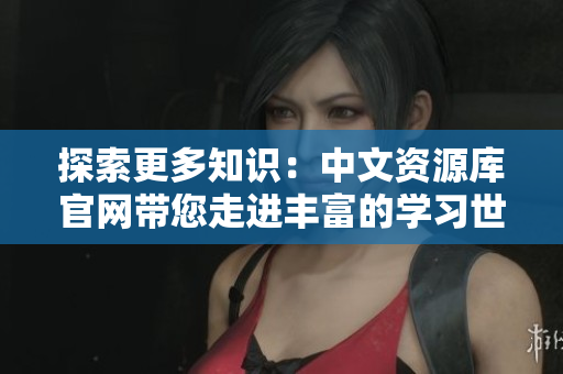 探索更多知識：中文資源庫官網(wǎng)帶您走進(jìn)豐富的學(xué)習(xí)世界