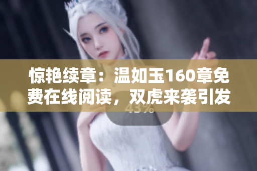 驚艷續(xù)章：溫如玉160章免費(fèi)在線閱讀，雙虎來襲引發(fā)新一輪閱讀狂潮！