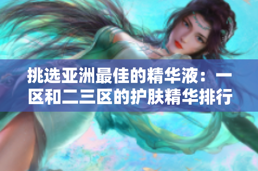 挑選亞洲最佳的精華液：一區(qū)和二三區(qū)的護(hù)膚精華排行榜