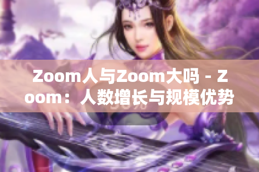 Zoom人與Zoom大嗎 - Zoom：人數(shù)增長(zhǎng)與規(guī)模優(yōu)勢(shì)