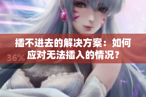 插不進(jìn)去的解決方案：如何應(yīng)對(duì)無(wú)法插入的情況？