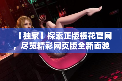 【獨(dú)家】探索正版櫻花官網(wǎng)，盡覽精彩網(wǎng)頁(yè)版全新面貌