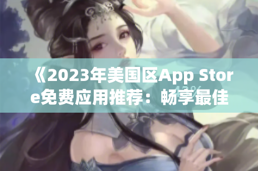 《2023年美國(guó)區(qū)App Store免費(fèi)應(yīng)用推薦：暢享最佳新體驗(yàn)》